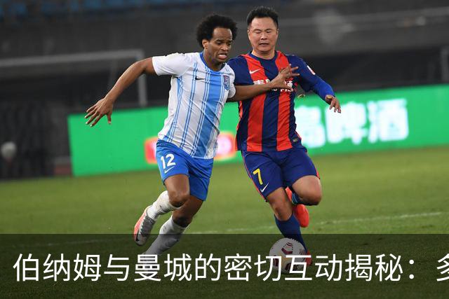 伯纳姆与曼城的密切互动揭秘：多次海外出访与管理层对话