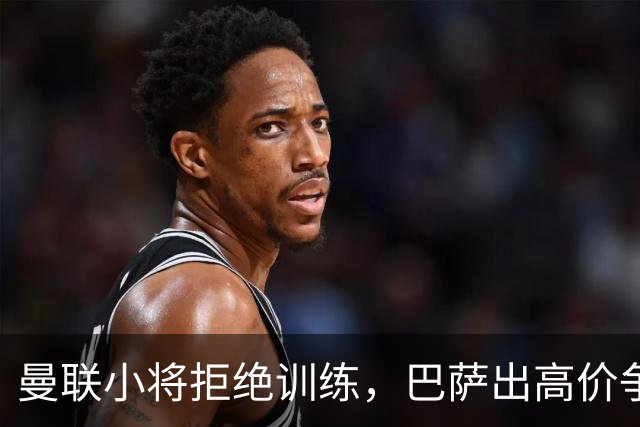 曼联小将拒绝训练，巴萨出高价争夺，红魔只得微薄补偿